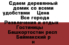 Сдаем деревянный домик со всеми удобствми. › Цена ­ 2 500 - Все города Развлечения и отдых » Гостиницы   . Башкортостан респ.,Баймакский р-н